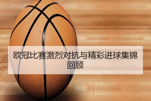 欧冠比赛激烈对抗与精彩进球集锦回顾