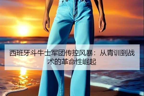 西班牙斗牛士军团传控风暴：从青训到战术的革命性崛起