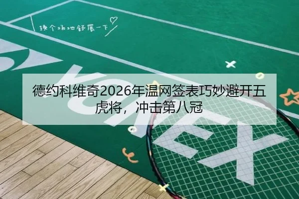 德约科维奇2026年温网签表巧妙避开五虎将，冲击第八冠