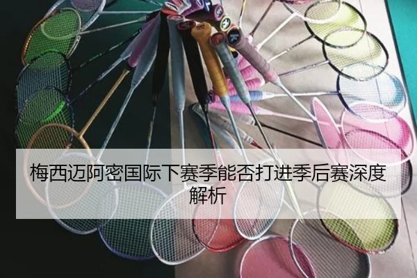 梅西迈阿密国际下赛季能否打进季后赛深度解析